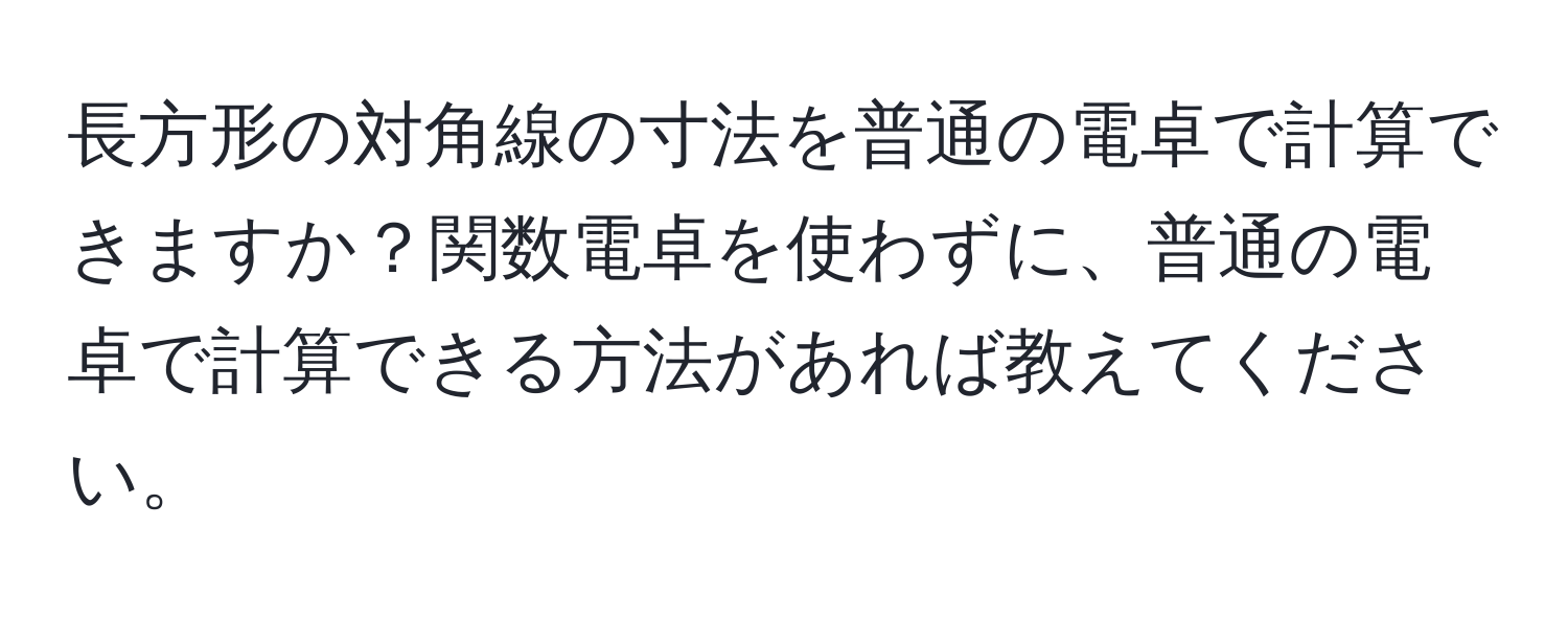 長方形の対角線の寸法を普通の電卓で計算できますか？関数電卓を使わずに、普通の電卓で計算できる方法があれば教えてください。