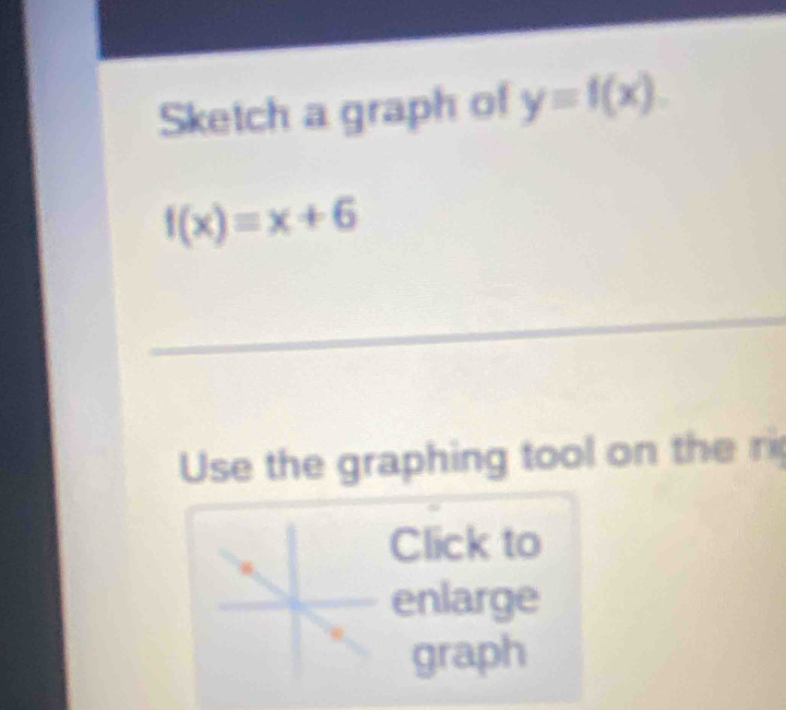 Sketch a graph of y=f(x).
f(x)=x+6
_ 
Use the graphing tool on the ri 
Click to 
enlarge 
graph