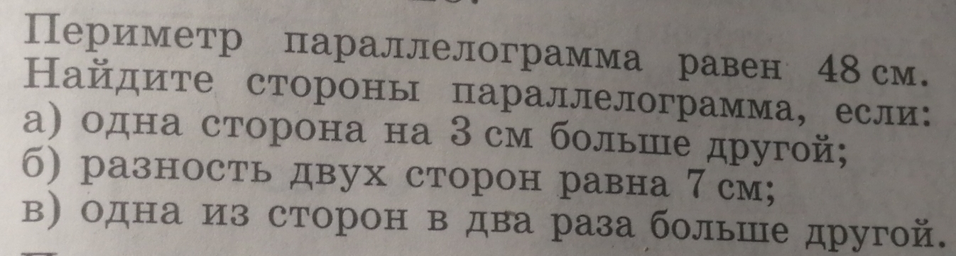 Периметр параллелограмма равен 48 см. 
Найдите стороны параллелограмма, если: 
а) одна сторона на 3см больше другой; 
б) разность двух сторон равна 7см; 
в) одна из сторон в два раза больше другой.