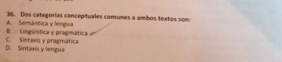 Dos categorías conceptuales comunes a ambos textos son:
A. Semántica y lengua
B. Lingüística y pragmática
C. Sintaxis y pragmática
D. Sintaxis y lengua