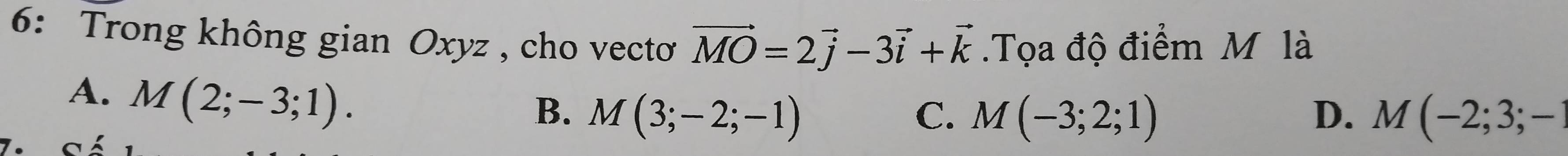 6: Trong không gian Oxyz , cho vecto vector MO=2vector j-3vector i+vector k.Tọa độ điểm M là
A. M(2;-3;1).
B. M(3;-2;-1) C. M(-3;2;1) D. M(-2;3;-1