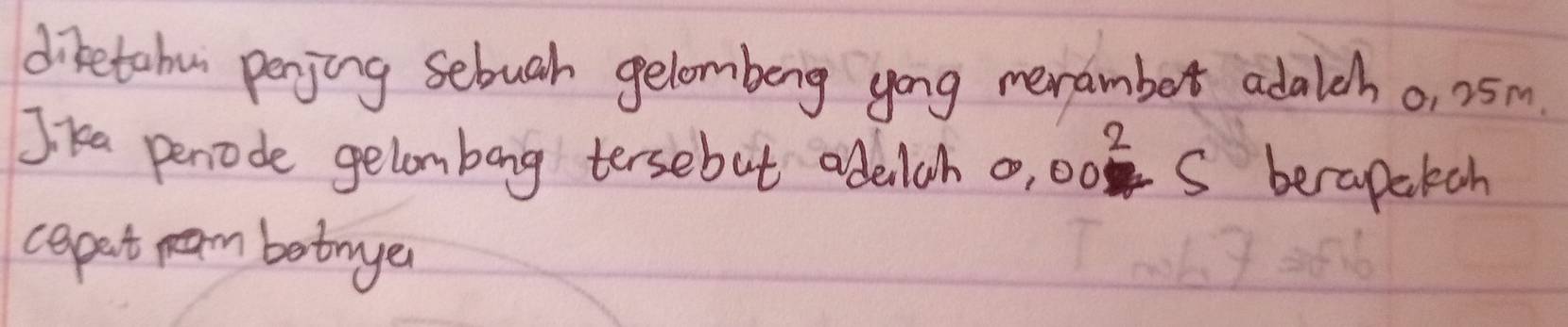 difetahu penjing sebuah gelombeng yong merambet adalch o, 25m. 
Jka penode gelombong tersebut addlch 0.00^2-5 berapekah 
cepet parm botmyer