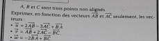 Exprimer, en fonction des vecteurs A, B et C sont trois poinss non alignés seulement, les vec 
tesrs vector AB e overline AC. vector u=2vector AB-3vector AC+vector BA. vector v=vector AB+2vector AC-vector BC
" vector w=-2vector BA+vector BC