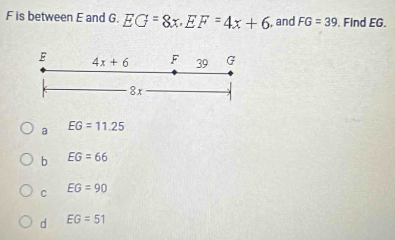 F is between E and G. EG=8x, EF=4x+6 , and FG=39. Find EG.
E 4x+6 F 39 G
8x
a EG=11.25
b EG=66
C EG=90
d EG=51