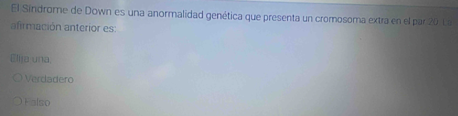 El Síndrome de Down es una anormalidad genética que presenta un cromosoma extra en el par 20 La
afrmación anterior es:
Elija una,
Verdadero
Falso