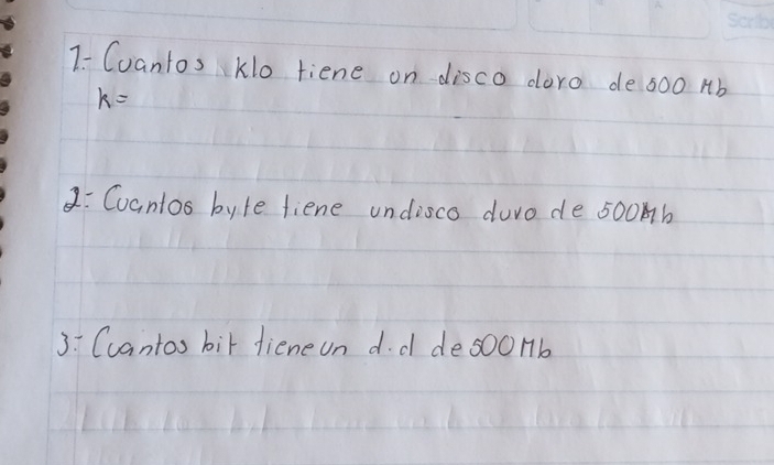 7- Coantos Klo tiene on disco doro de 600 Ab
k=
1: Cuantos byle fiene undisco duro de 500b
3 Cantos bir diene on d. d des0Onb