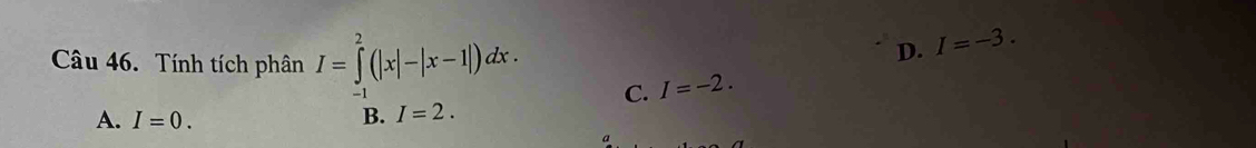 Tính tích phân I=∈tlimits ^2^2(|x|-|x-1|)dx.
D. I=-3.
C. I=-2.
A. I=0. B. I=2.