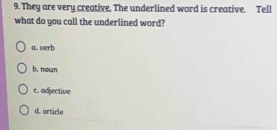 They are very creative. The underlined word is creative. Tell
what do you call the underlined word?
a. verb
b. noun
c. adjective
d. article