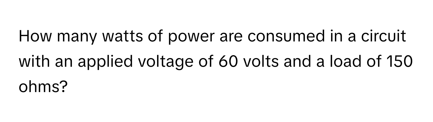 How many watts of power are consumed in a circuit with an applied voltage of 60 volts and a load of 150 ohms?