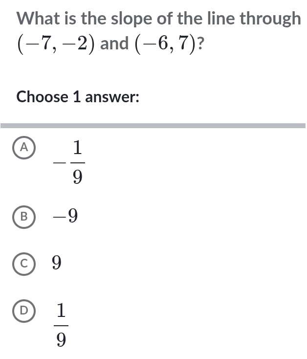 What is the slope of the line through
(-7,-2) and (-6,7) ?
Choose 1 answer:
A - 1/9 
B -9
C 9
D  1/9 