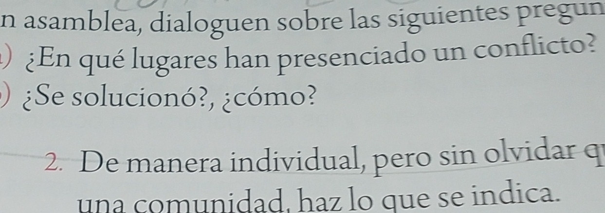 asamblea, dialoguen sobre las siguientes pregun 
)¿En qué lugares han presenciado un conflicto? 
¿Se solucionó?, ¿cómo? 
2. De manera individual, pero sin olvidar q 
una comunidad, haz lo que se indica.