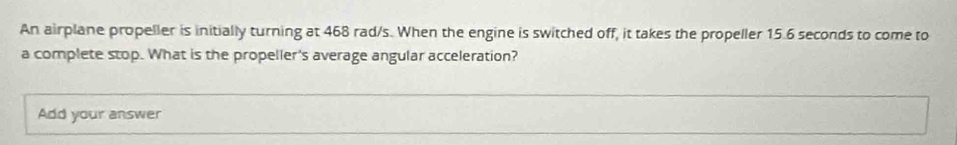 An airplane propeller is initially turning at 468 rad/s. When the engine is switched off, it takes the propeller 15.6 seconds to come to 
a complete stop. What is the propeller's average angular acceleration? 
Add your answer