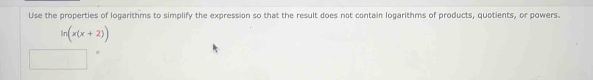 Use the properties of logarithms to simplify the expression so that the result does not contain logarithms of products, quotients, or powers.
ln (x(x+2))