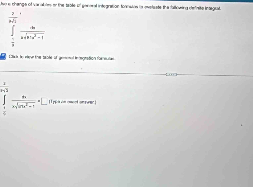 Use a change of variables or the table of general integration formulas to evaluate the following definite integral.
∈tlimits _ 1/9 ^ 2/9  dx/xsqrt(81x^2-1) 
= Click to view the table of general integration formulas.
∈tlimits _ 1/9 ^ 2/9  dx/xsqrt(81x^2-1) =□ (Type an exact answer.)