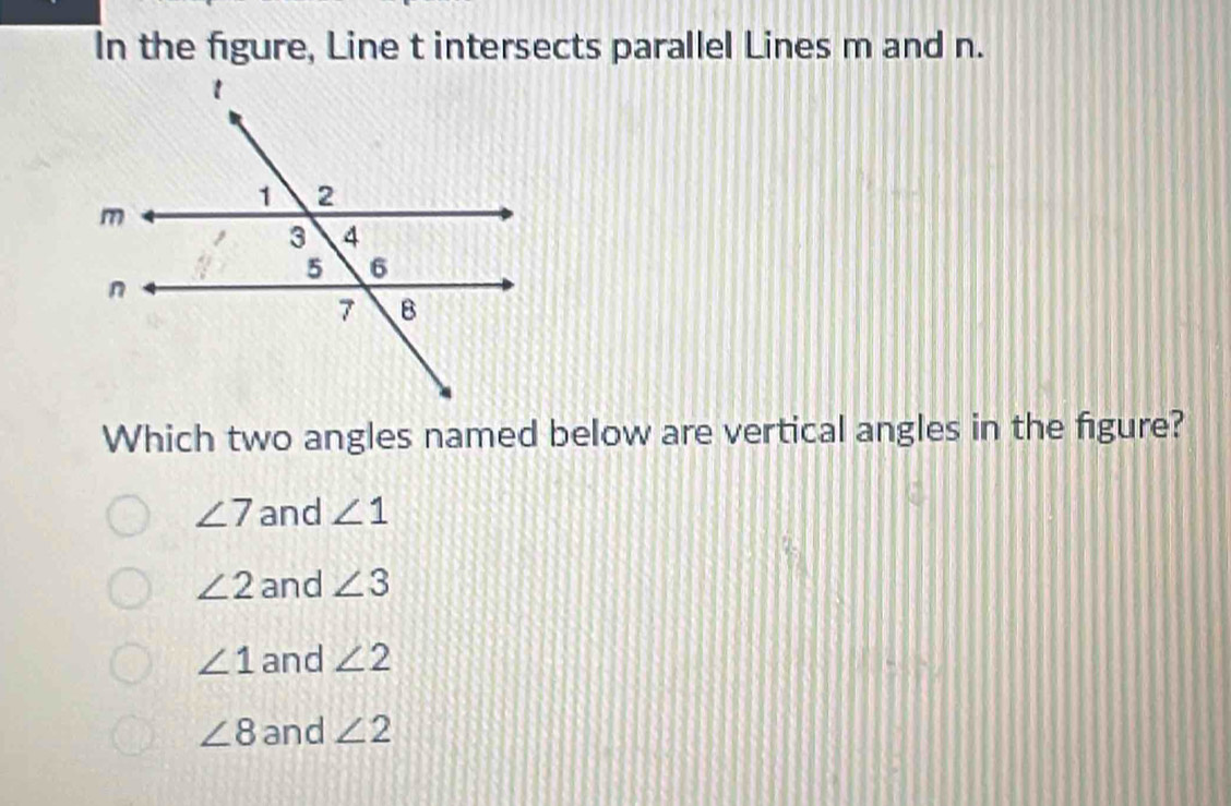 In the figure, Line t intersects parallel Lines m and n.
Which two angles named below are vertical angles in the figure?
∠ 7 and ∠ 1
∠ 2 and ∠ 3
∠ 1 and ∠ 2
∠ 8 and ∠ 2