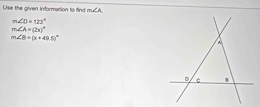 Use the given information to find m∠ A.
m∠ D=123°
m∠ A=(2x)^circ 
m∠ B=(x+49.5)^circ 