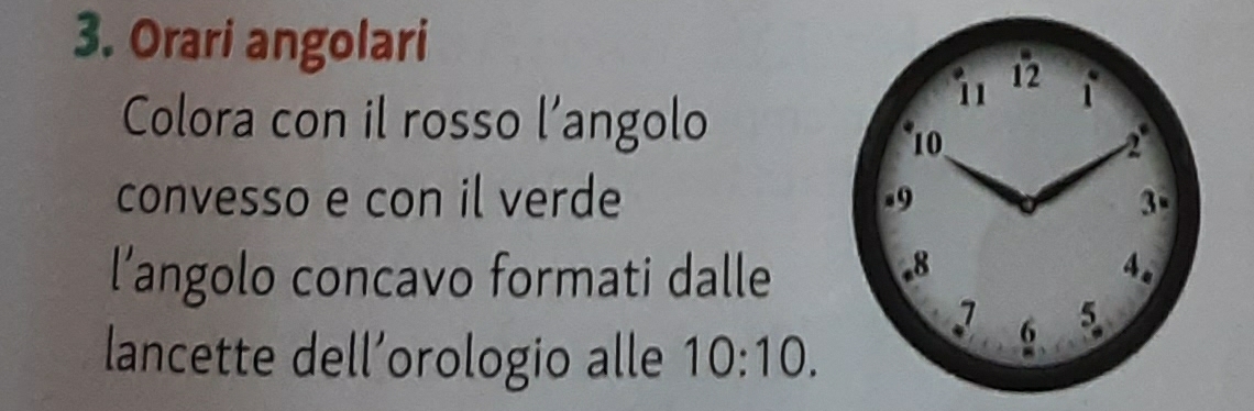 Orari angolari 
i1 12 
Colora con il rosso l’angolo
10
2°
convesso e con il verde . 9 3. 8
l’angolo concavo formati dalle A .
7 6 5
lancette dell’orologio alle 10:10.