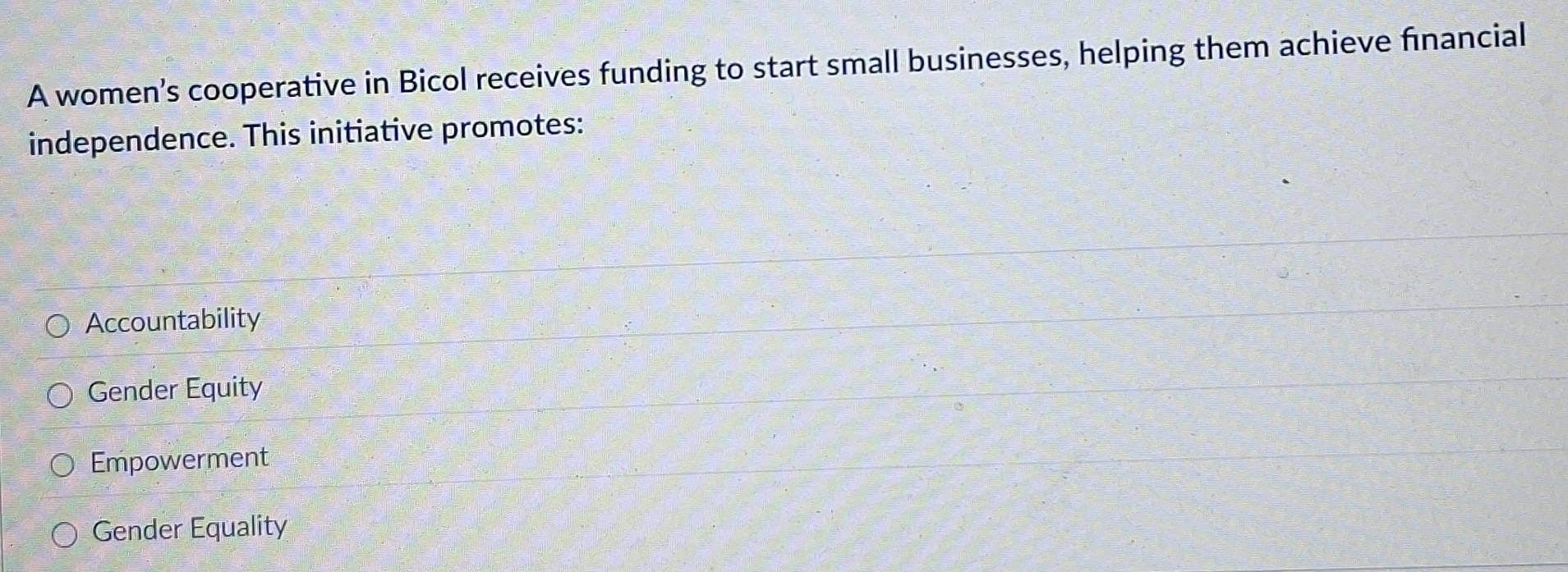 A women’s cooperative in Bicol receives funding to start small businesses, helping them achieve financial
independence. This initiative promotes:
Accountability
Gender Equity
Empowerment
Gender Equality