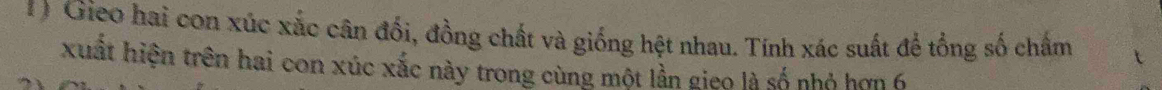 Gieo hai con xúc xắc cân đối, đồng chất và giống hệt nhau. Tính xác suất để tổng số chấm 
xuất hiện trên hai con xúc xắc này trong cùng một lần gieo là số nhỏ hơn 6