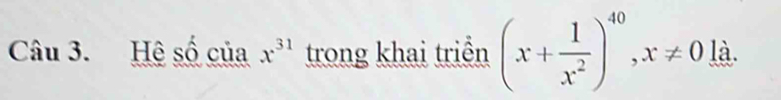 Hệ số của x^(31) trong khai triển (x+ 1/x^2 )^40, x!= 0 là.