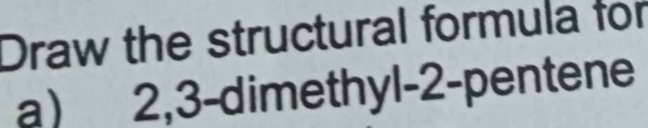 Draw the structural formula for 
a) 2, 3 -dimethyl- 2 -pentene