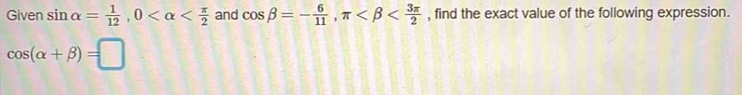 Given sin alpha = 1/12 , 0 and cos beta =- 6/11 , π , find the exact value of the following expression.
cos (alpha +beta )=□