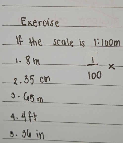 Exercise 
If the scale is 1:100m
1. 8m
2. 35 cm
 1/100 *
3. G5m
4. 4f5
5. g6 in