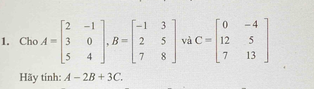 Cho A=beginbmatrix 2&-1 3&0 5&4endbmatrix , B=beginbmatrix -1&3 2&5 7&8endbmatrix và C=beginbmatrix 0&-4 12&5 7&13endbmatrix
Hãy tính: A-2B+3C.