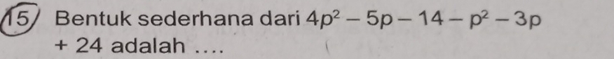 15/ Bentuk sederhana dari 4p^2-5p-14-p^2-3p
+ 24 adalah ….