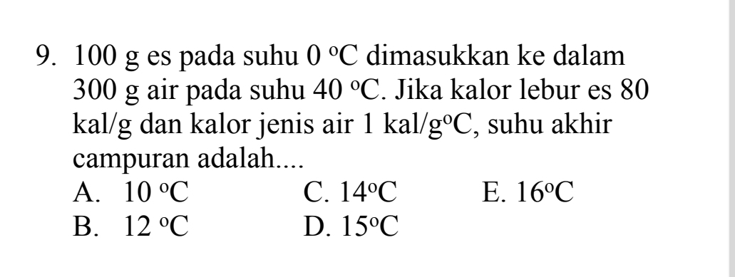 100 g es pada suhu 0°C dimasukkan ke dalam
300 g air pada suhu 40°C. Jika kalor lebur es 80
kal/g dan kalor jenis air 1 kal/ g°C , suhu akhir
campuran adalah....
A. 10°C C. 14°C E. 16°C
B. 12°C D. 15°C