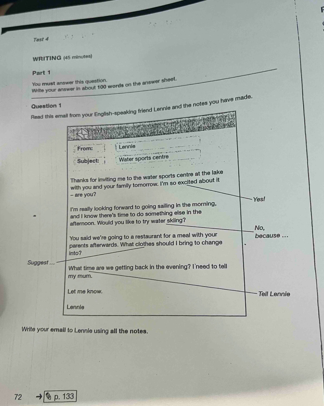 Test 4 
WRITING (45 minutes) 
Part 1 
You must answer this question. 
Write your answer in about 100 words on the answer sheet. 
Questi 
Read thinotes you have made. 
Suggest 
Write your email to Lennie using all the notes.
72 2 p. 133