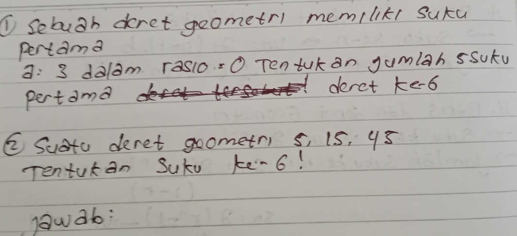 ①sebugh deret geometri mem/likr suka 
pertama 
a: 3 delam rasio =O Tentukan gumiah sSukv 
pertdme 
derct ke-b 
② Suato deret goometri s, 15, 95
Tenturan SuKu ke -6! 
gowd6: