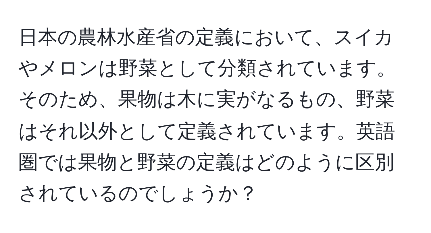 日本の農林水産省の定義において、スイカやメロンは野菜として分類されています。そのため、果物は木に実がなるもの、野菜はそれ以外として定義されています。英語圏では果物と野菜の定義はどのように区別されているのでしょうか？