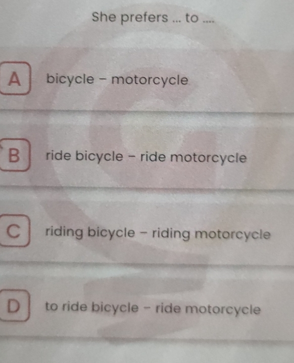 She prefers ... to ....
A bicycle - motorcycle
B ride bicycle - ride motorcycle
C riding bicycle - riding motorcycle
D to ride bicycle - ride motorcycle