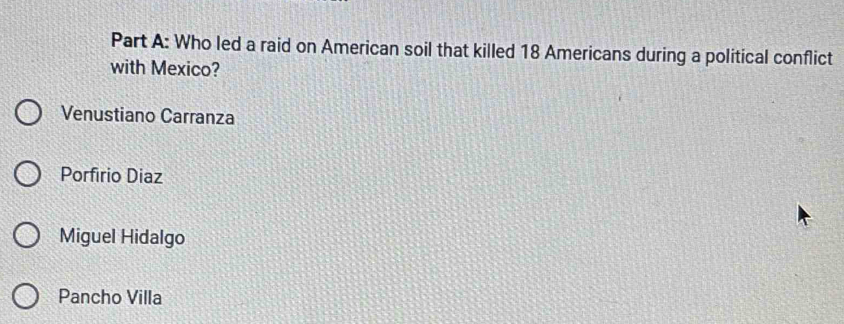 Who led a raid on American soil that killed 18 Americans during a political conflict
with Mexico?
Venustiano Carranza
Porfirio Diaz
Miguel Hidalgo
Pancho Villa