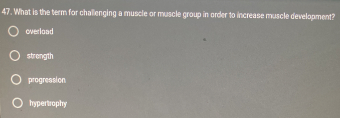 What is the term for challenging a muscle or muscle group in order to increase muscle development?
overload
strength
progression
hypertrophy