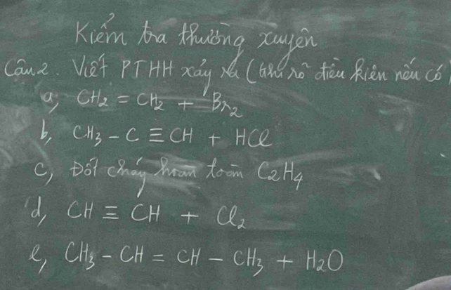 Kiém ba thuiǒing zuyén
Can2. Vief PTHH xáq xá (là) nō diàn Rcàn nǎu cǒ
CH_2=CH_2+Br_2
b, CH_3-Cequiv CH+HCl
c, Dó chégn toon C_2H_4
d, CHequiv CH+Cl_2
e CH_3-CH=CH-CH_3+H_2O