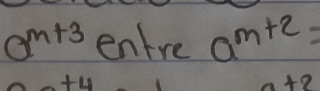 a^(m+3)entre a^(m+2)=
1
n+2