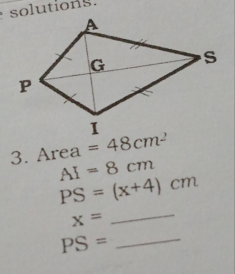 solutions. 
3. Area=48cm^2
AI=8cm
_
PS=(x+4)cm
x=
_ PS=