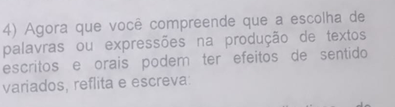 Agora que você compreende que a escolha de 
palavras ou expressões na produção de textos 
escritos e orais podem ter efeitos de sentido 
variados, reflita e escreva: