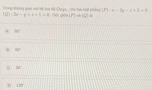 Trong không gian với hệ toa độ Oæyz , cho hai mặt phẳng (P) : x-2y-z+2=0
(Q) : 2x-y+z+1=0. Góc giữa (P) và (Q) là
A 90°
B 60°
C 30°
D 120°