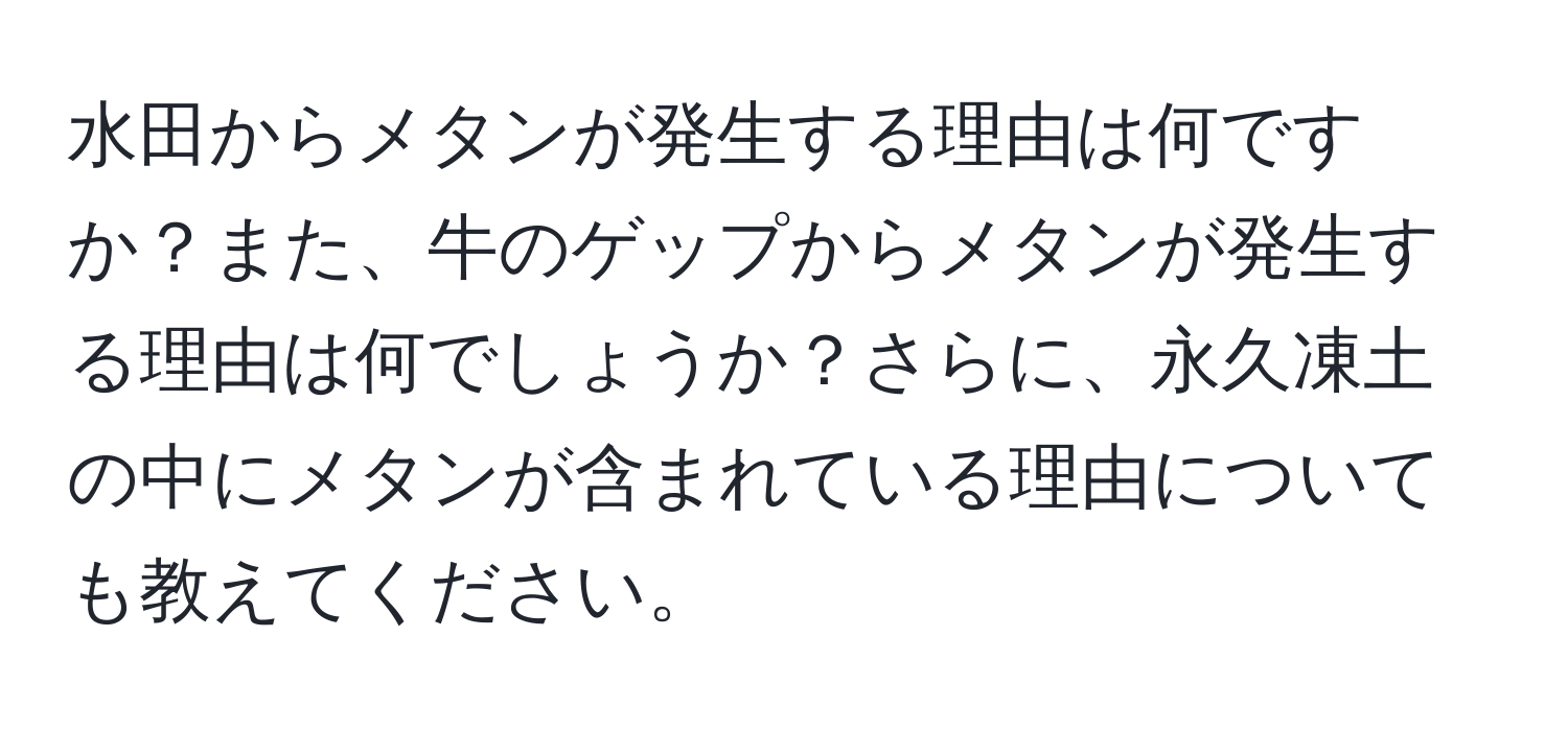 水田からメタンが発生する理由は何ですか？また、牛のゲップからメタンが発生する理由は何でしょうか？さらに、永久凍土の中にメタンが含まれている理由についても教えてください。