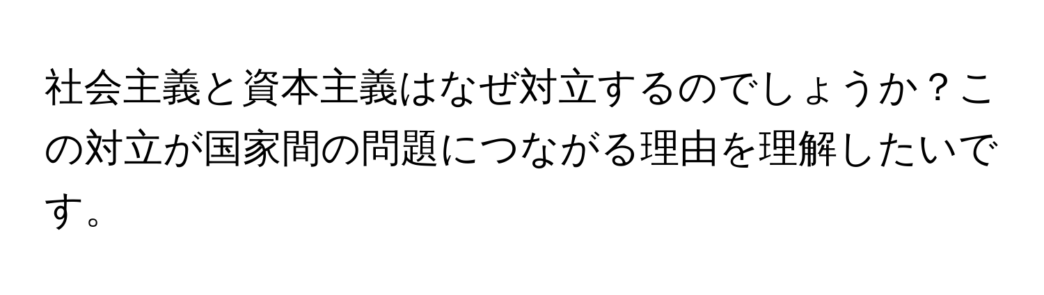 社会主義と資本主義はなぜ対立するのでしょうか？この対立が国家間の問題につながる理由を理解したいです。