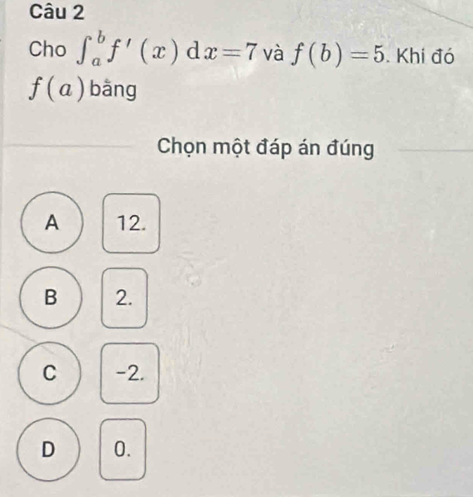 Cho ∈t _a^bf'(x)dx=7 và f(b)=5. Khi đó
f(a) bǎng
Chọn một đáp án đúng
A 12.
B 2.
C -2.
D 0.