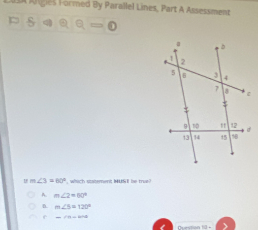 IA Algies Formed By Parallel Lines, Part A Assessment
S θ =0
1f m∠ 3=60° , which statement MUST be true?
A. m∠ 2=60°
B. m∠ 5=120°
r m∠ a-ana
Du s o PA