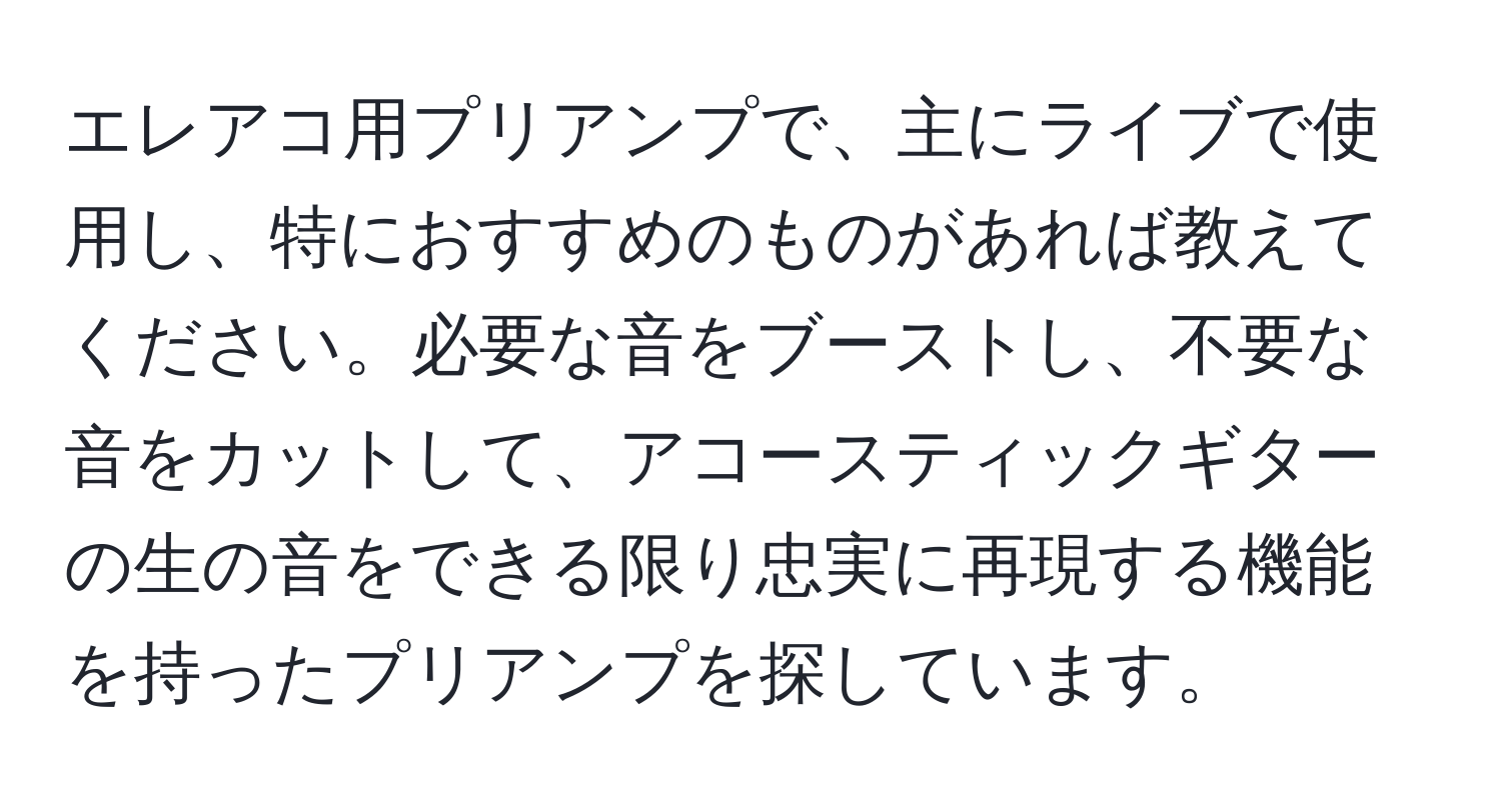 エレアコ用プリアンプで、主にライブで使用し、特におすすめのものがあれば教えてください。必要な音をブーストし、不要な音をカットして、アコースティックギターの生の音をできる限り忠実に再現する機能を持ったプリアンプを探しています。