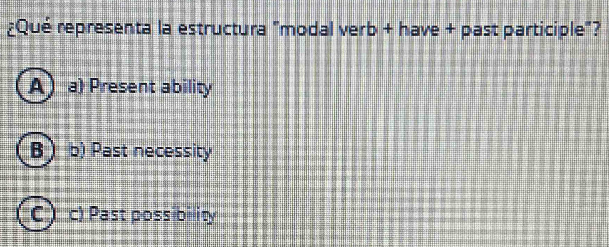 ¿Qué representa la estructura "modal verb + have + past participle"?
A) a) Present ability
B ) b) Past necessity
C c) Past possibility