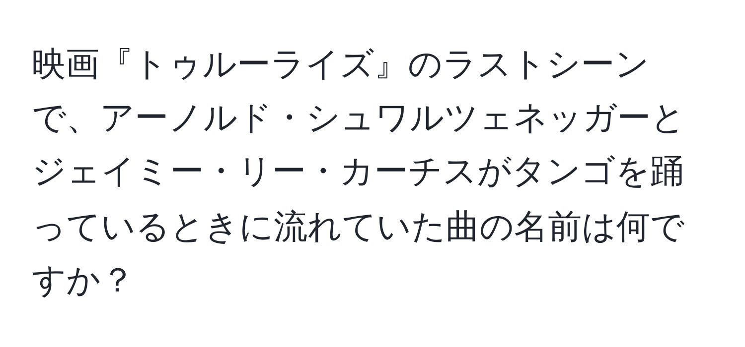 映画『トゥルーライズ』のラストシーンで、アーノルド・シュワルツェネッガーとジェイミー・リー・カーチスがタンゴを踊っているときに流れていた曲の名前は何ですか？