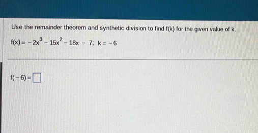 Use the remainder theorem and synthetic division to find f(k) for the given value of k.
f(x)=-2x^3-15x^2-18x-7; k=-6
f(-6)=□