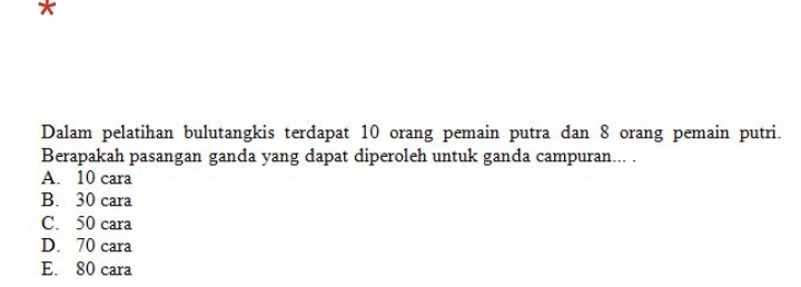 Dalam pelatihan bulutangkis terdapat 10 orang pemain putra dan 8 orang pemain putri.
Berapakah pasangan ganda yang dapat diperoleh untuk ganda campuran... .
A. 10 cara
B. 30 cara
C. 50 cara
D. 70 cara
E. 80 cara